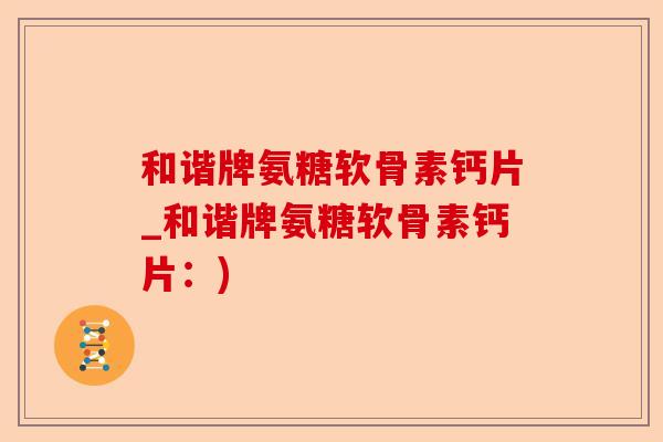 和谐牌氨糖软骨素钙片_和谐牌氨糖软骨素钙片：)
