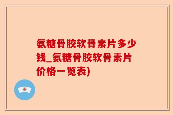 氨糖骨胶软骨素片多少钱_氨糖骨胶软骨素片价格一览表)