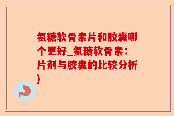 氨糖软骨素片和胶囊哪个更好_氨糖软骨素:片剂与胶囊的比较分析) 氨糖软骨素片和胶囊哪个更好_氨糖软骨素:片剂与胶囊的比较分析)