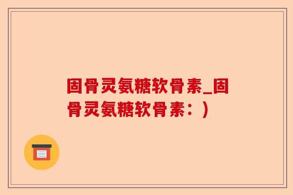 固骨灵氨糖软骨素_固骨灵氨糖软骨素：)