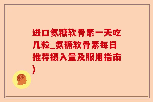 进口氨糖软骨素一天吃几粒_氨糖软骨素每日推荐摄入量及服用指南) 进口氨糖软骨素一天吃几粒_氨糖软骨素每日推荐摄入量及服用指南)