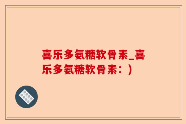 喜乐多氨糖软骨素_喜乐多氨糖软骨素：)