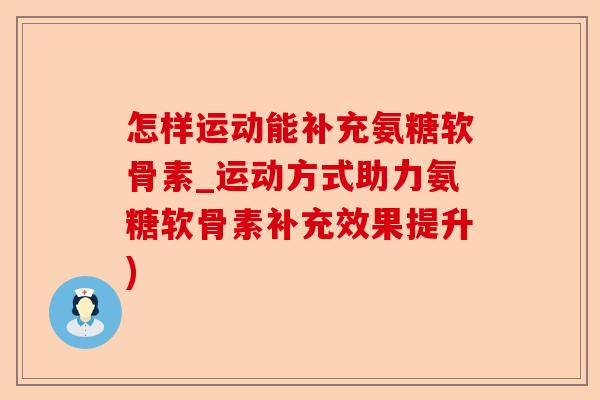 怎样运动能补充氨糖软骨素_运动方式助力氨糖软骨素补充效果提升)