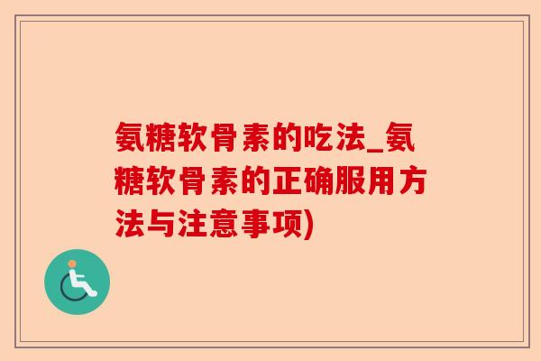 氨糖软骨素的吃法_氨糖软骨素的正确服用方法与注意事项)