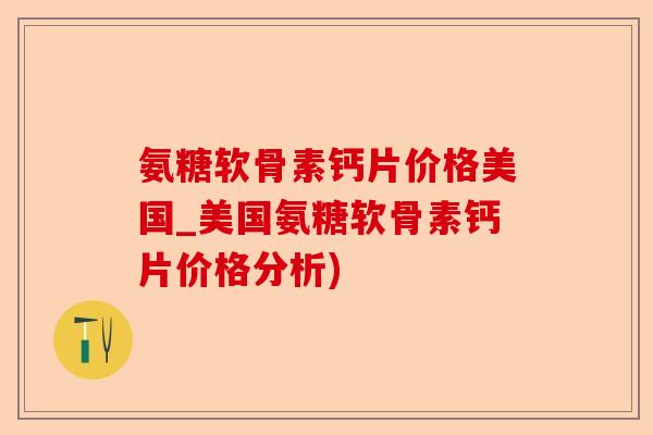 氨糖软骨素钙片价格美国_美国氨糖软骨素钙片价格分析) 氨糖软骨素钙片价格美国_美国氨糖软骨素钙片价格分析)