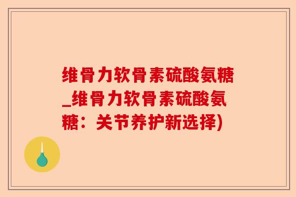 维骨力软骨素硫酸氨糖_维骨力软骨素硫酸氨糖：关节养护新选择)