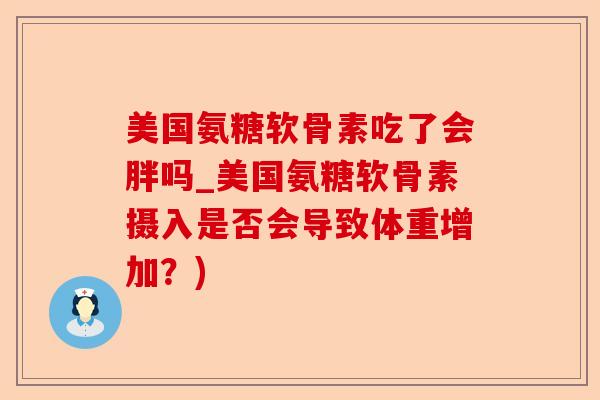 美国氨糖软骨素吃了会胖吗_美国氨糖软骨素摄入是否会导致体重增加?) 美国氨糖软骨素吃了会胖吗_美国氨糖软骨素摄入是否会导致体重增加?)