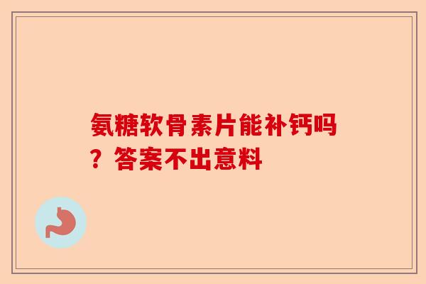 氨糖软骨素片能补钙吗？答案不出意料