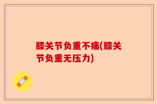 膝关节负重不痛(膝关节负重无压力)