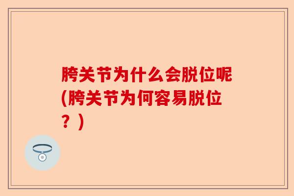 胯关节为什么会脱位呢(胯关节为何容易脱位?) 胯关节为什么会脱位呢(胯关节为何容易脱位?)