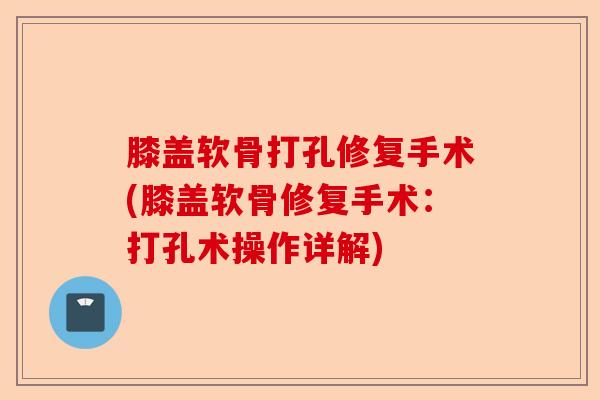 膝盖软骨打孔修复手术(膝盖软骨修复手术：打孔术操作详解)