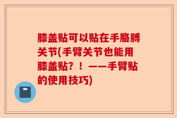 膝盖贴可以贴在手胳膊关节(手臂关节也能用膝盖贴？！——手臂贴的使用技巧)