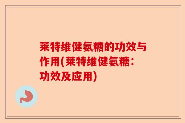 莱特维健氨糖的功效与作用(莱特维健氨糖：功效及应用)