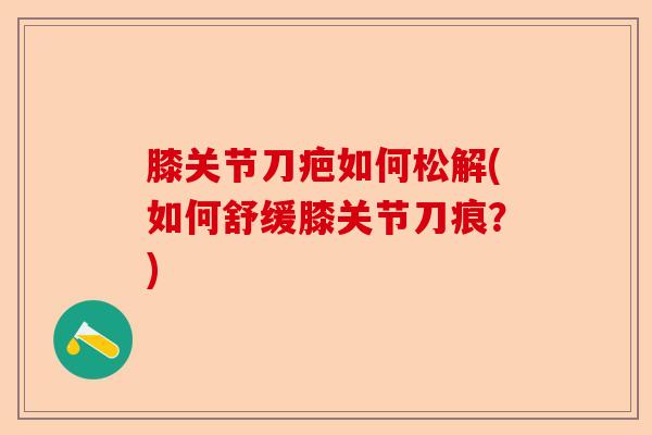 膝关节刀疤如何松解(如何舒缓膝关节刀痕？)