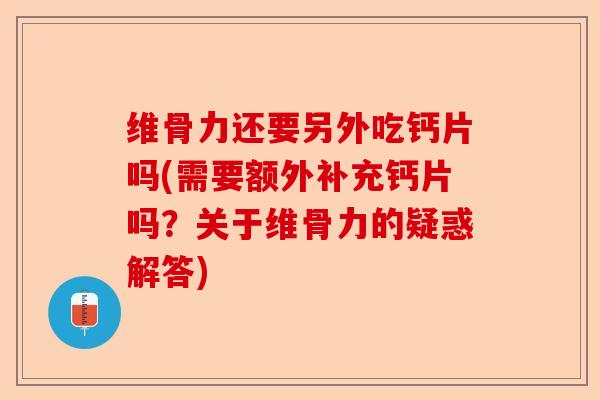 维骨力还要另外吃钙片吗(需要额外补充钙片吗？关于维骨力的疑惑解答)