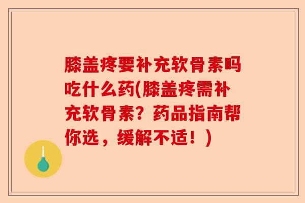 膝盖疼要补充软骨素吗吃什么药(膝盖疼需补充软骨素？药品指南帮你选，缓解不适！)