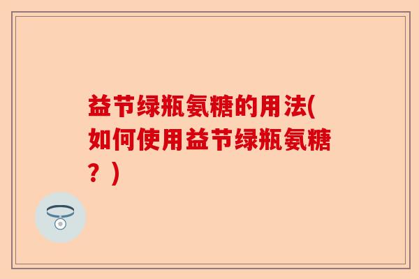 益节绿瓶氨糖的用法(如何使用益节绿瓶氨糖？)