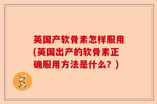 英国产软骨素怎样服用(英国出产的软骨素正确服用方法是什么？)