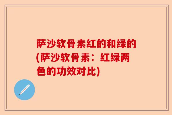 萨沙软骨素红的和绿的(萨沙软骨素：红绿两色的功效对比)