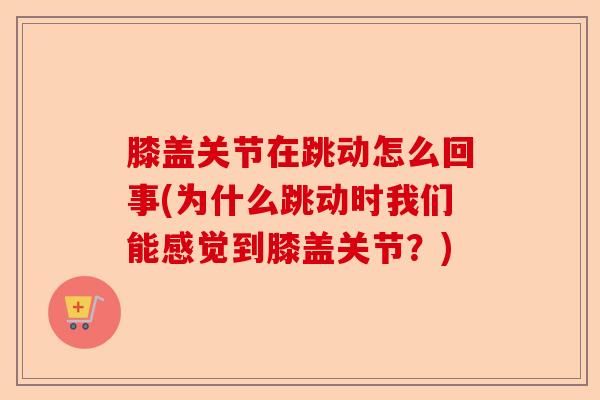 膝盖关节在跳动怎么回事(为什么跳动时我们能感觉到膝盖关节?) 膝盖关节在跳动怎么回事(为什么跳动时我们能感觉到膝盖关节?)