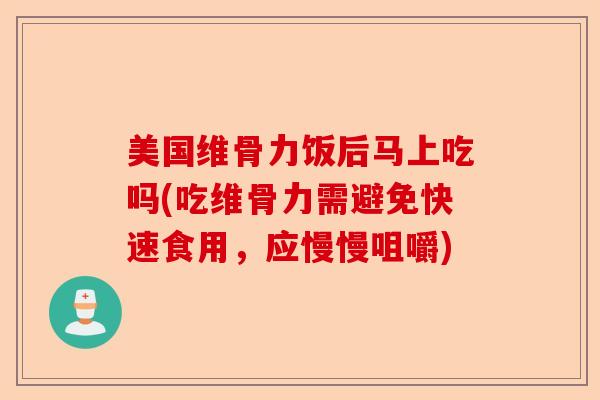 美国维骨力饭后马上吃吗(吃维骨力需避免快速食用，应慢慢咀嚼)