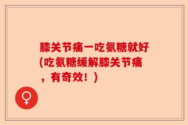 膝关节痛一吃氨糖就好(吃氨糖缓解膝关节痛，有奇效！)
