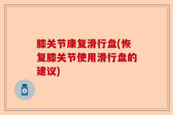 膝关节康复滑行盘(恢复膝关节使用滑行盘的建议)