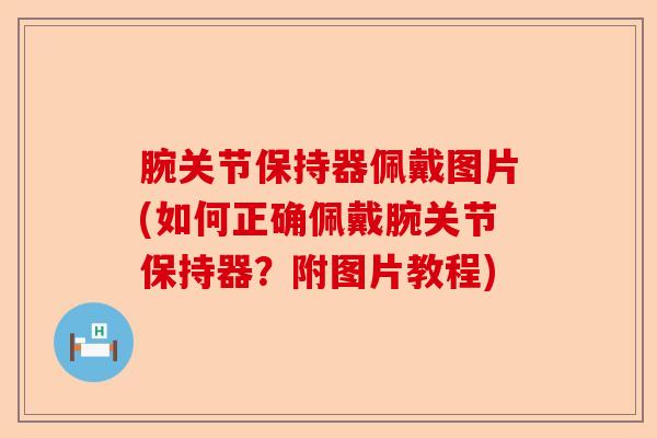 腕关节保持器佩戴图片(如何正确佩戴腕关节保持器?附图片教程) 腕关节保持器佩戴图片(如何正确佩戴腕关节保持器?附图片教程)