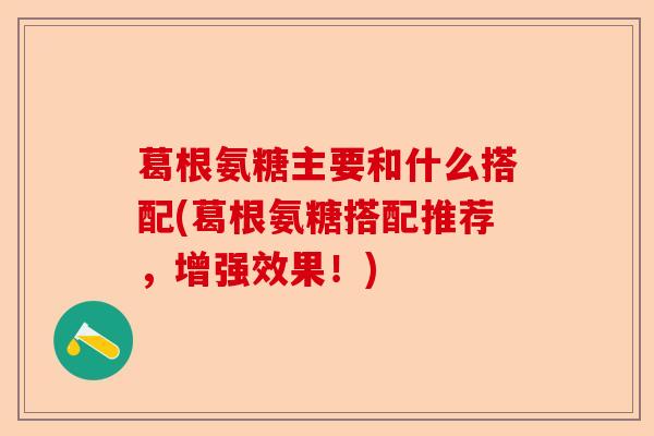 葛根氨糖主要和什么搭配(葛根氨糖搭配推荐，增强效果！)