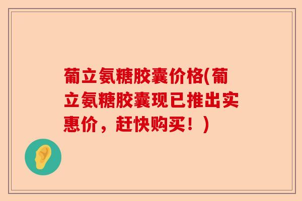 葡立氨糖胶囊价格(葡立氨糖胶囊现已推出实惠价，赶快购买！)