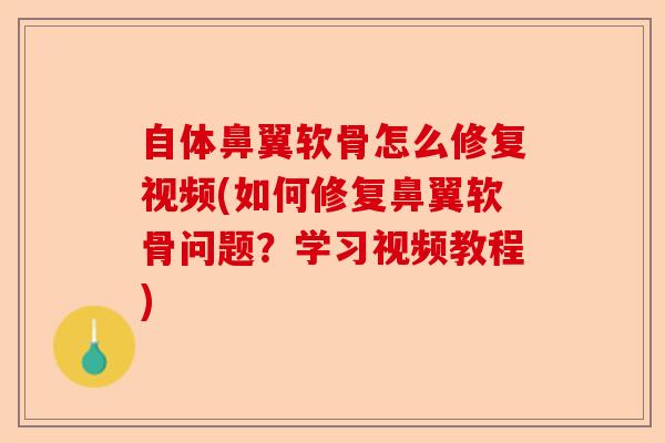 自体鼻翼软骨怎么修复视频(如何修复鼻翼软骨问题？学习视频教程)