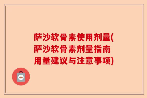 萨沙软骨素使用剂量(萨沙软骨素剂量指南 用量建议与注意事项) 萨沙软骨素使用剂量(萨沙软骨素剂量指南 用量建议与注意事项)