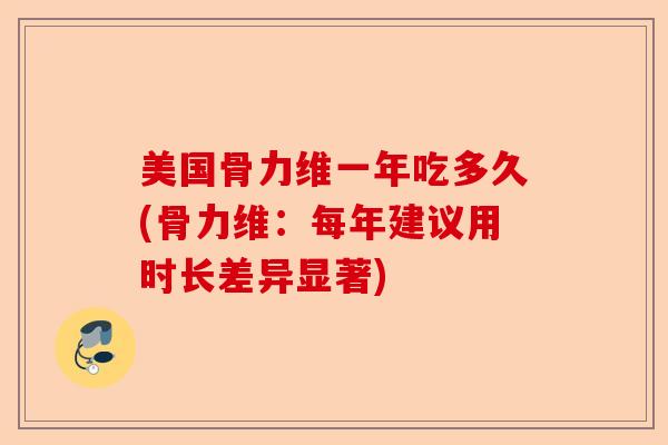 美国骨力维一年吃多久(骨力维：每年建议用时长差异显著)