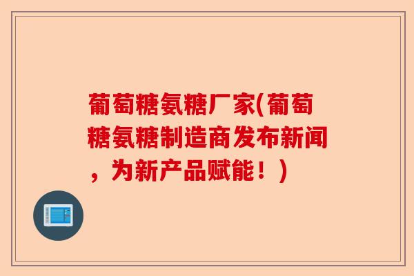 葡萄糖氨糖厂家(葡萄糖氨糖制造商发布新闻，为新产品赋能！)