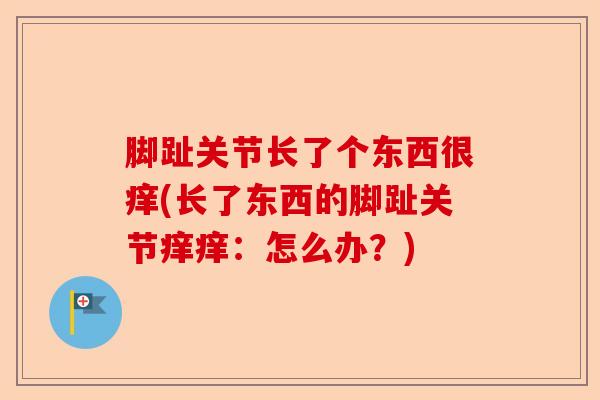 脚趾关节长了个东西很痒(长了东西的脚趾关节痒痒：怎么办？)