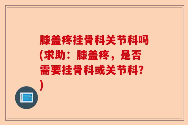 膝盖疼挂骨科关节科吗(求助：膝盖疼，是否需要挂骨科或关节科？)