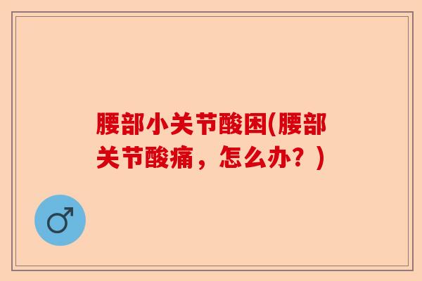 腰部小关节酸困(腰部关节酸痛，怎么办？)