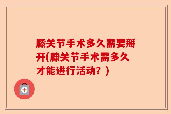 膝关节手术多久需要掰开(膝关节手术需多久才能进行活动？)