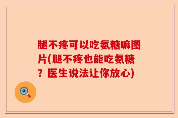 腿不疼可以吃氨糖嘛图片(腿不疼也能吃氨糖?医生说法让你放心) 腿不疼可以吃氨糖嘛图片(腿不疼也能吃氨糖?医生说法让你放心)