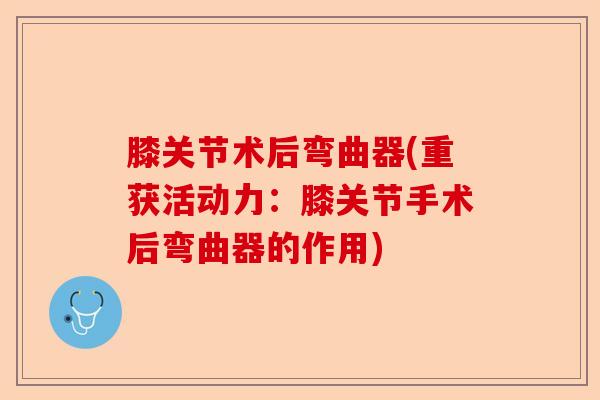 膝关节术后弯曲器(重获活动力：膝关节手术后弯曲器的作用)