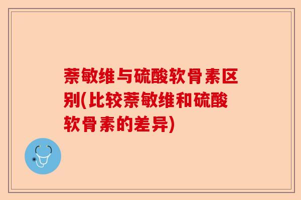 萘敏维与硫酸软骨素区别(比较萘敏维和硫酸软骨素的差异)