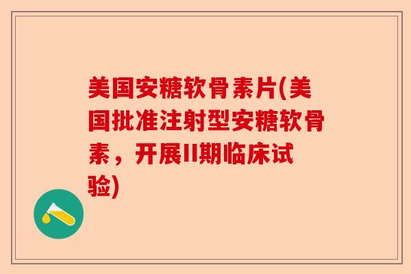 美国安糖软骨素片(美国批准注射型安糖软骨素，开展II期临床试验)