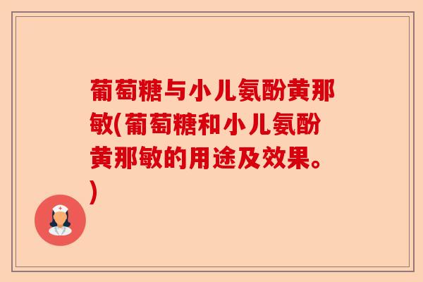 葡萄糖与小儿氨酚黄那敏(葡萄糖和小儿氨酚黄那敏的用途及效果。)