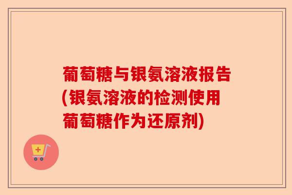 葡萄糖与银氨溶液报告(银氨溶液的检测使用葡萄糖作为还原剂)