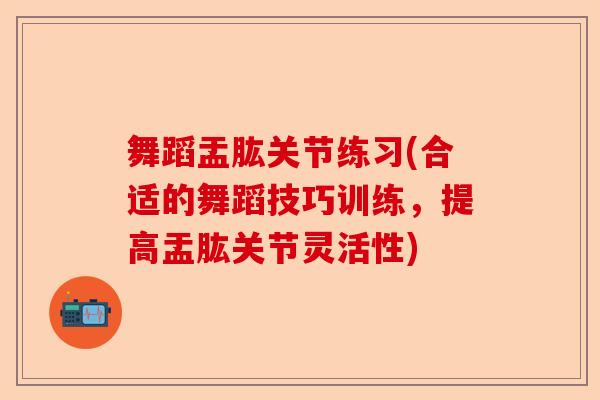 舞蹈盂肱关节练习(合适的舞蹈技巧训练,提高盂肱关节灵活性) 舞蹈盂肱关节练习(合适的舞蹈技巧训练,提高盂肱关节灵活性)