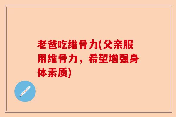 老爸吃维骨力(父亲服用维骨力，希望增强身体素质)