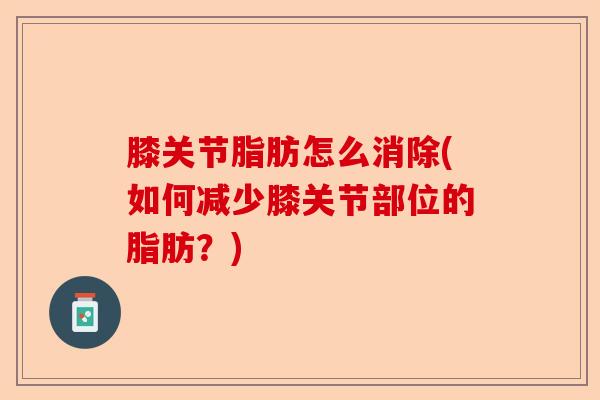 膝关节脂肪怎么消除(如何减少膝关节部位的脂肪?) 膝关节脂肪怎么消除(如何减少膝关节部位的脂肪?)