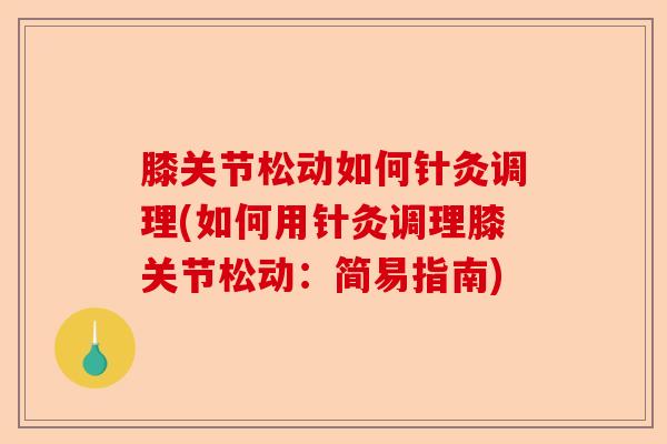 膝关节松动如何针灸调理(如何用针灸调理膝关节松动：简易指南)