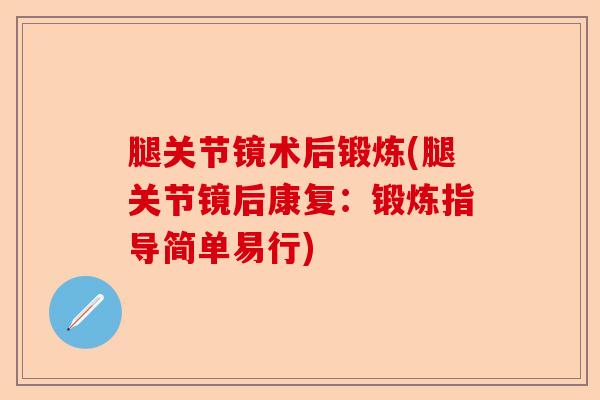 腿关节镜术后锻炼(腿关节镜后康复:锻炼指导简单易行) 腿关节镜术后锻炼(腿关节镜后康复:锻炼指导简单易行)