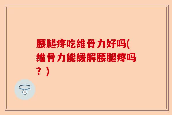 腰腿疼吃维骨力好吗(维骨力能缓解腰腿疼吗?) 腰腿疼吃维骨力好吗(维骨力能缓解腰腿疼吗?)